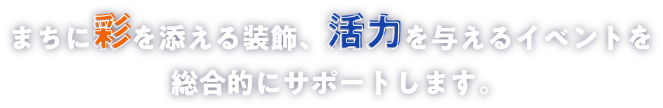 まちに彩を添える装飾、活力を与えるイベントを総合的にサポートします。