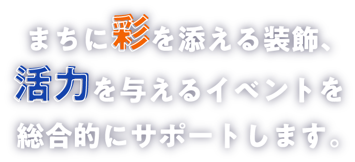 まちに彩を添える装飾、活力を与えるイベントを総合的にサポートします。